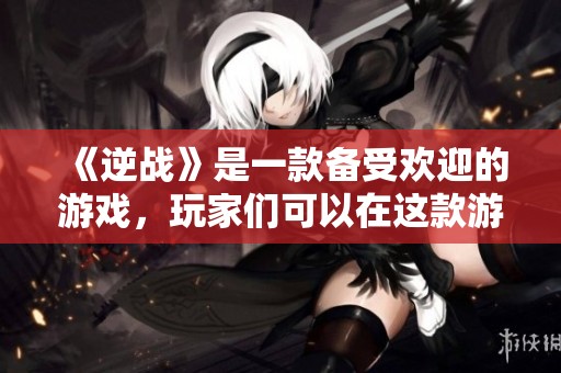 《逆战》是一款备受欢迎的游戏，玩家们可以在这款游戏中体验无限乐趣与挑战。