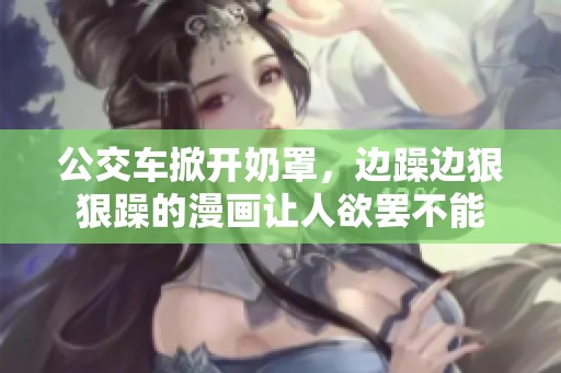 公交车掀开奶罩，边躁边**躁的漫画让人欲罢不能