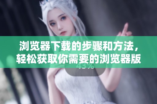 浏览器下载的步骤和方法，轻松获取你需要的浏览器版本