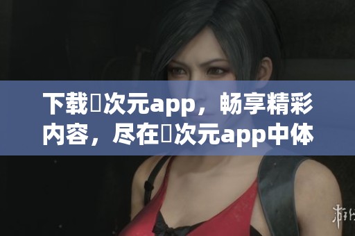 下载囧次元app，畅享精彩内容，尽在囧次元app中体验乐趣