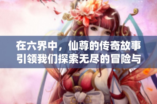 在六界中，仙尊的传奇故事引领我们探索无尽的冒险与奇迹