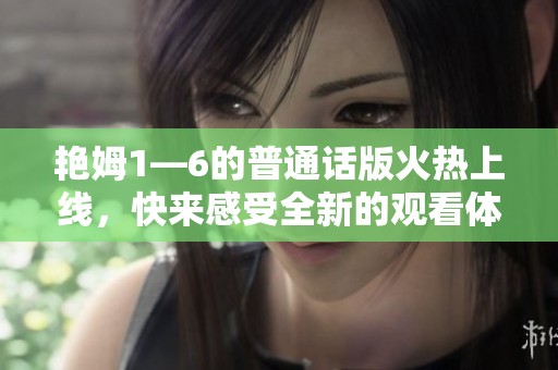 艳姆1—6的普通话版火热上线，快来感受全新的观看体验！