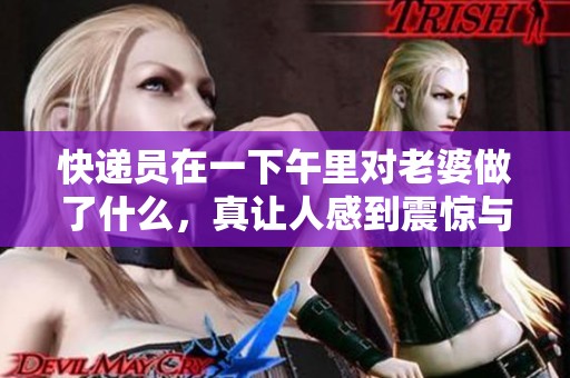 快递员在一下午里对老婆做了什么，真让人感到震惊与困惑。