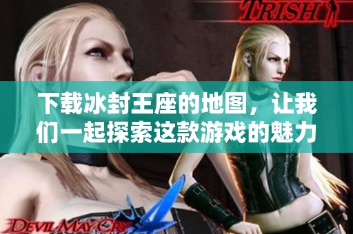 下载冰封王座的地图，让我们一起探索这款游戏的魅力吧
