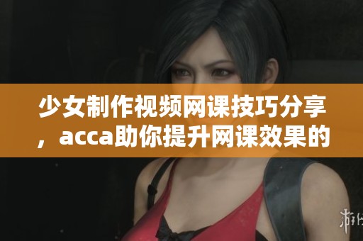 少女制作视频网课技巧分享，acca助你提升网课效果的方法