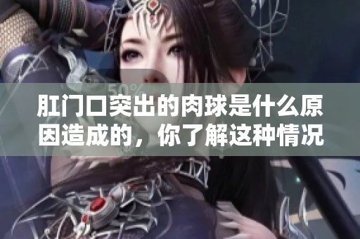肛门口突出的肉球是什么原因造成的，你了解这种情况吗