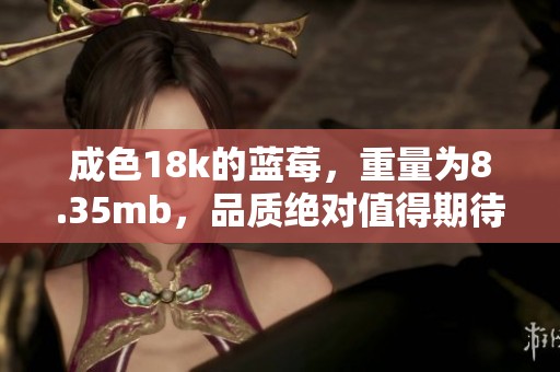 成色18k的蓝莓，重量为8.35mb，品质绝对值得期待