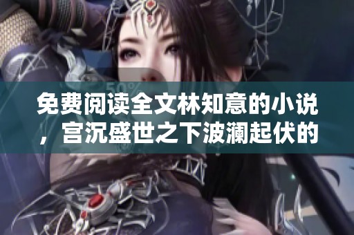 免费阅读全文林知意的小说，宫沉盛世之下波澜起伏的故事
