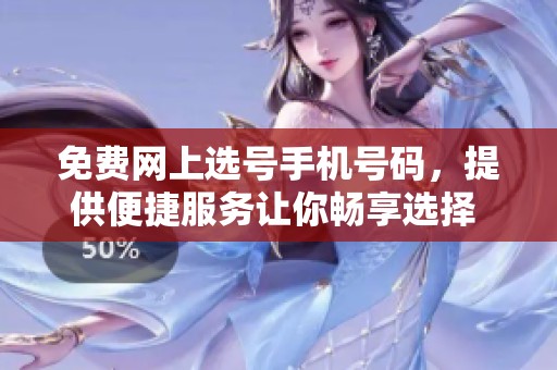 免费网上选号手机号码，提供便捷服务让你畅享选择 乐趣