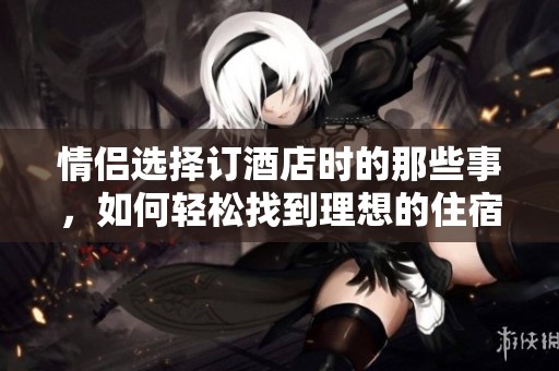 情侣选择订酒店时的那些事，如何轻松找到理想的住宿？