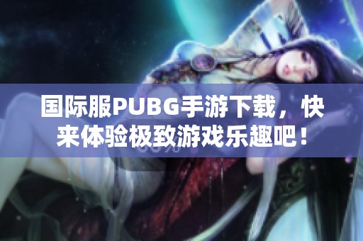 国际服PUBG手游下载，快来体验极致游戏乐趣吧！