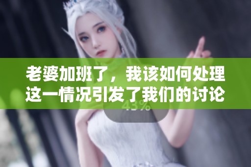 老婆加班了，我该如何处理这一情况引发了我们的讨论