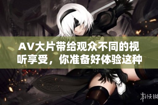 AV大片带给观众不同的视听享受，你准备好体验这种震撼了吗