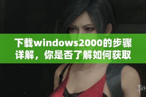 下载windows2000的步骤详解，你是否了解如何获取该版本呢