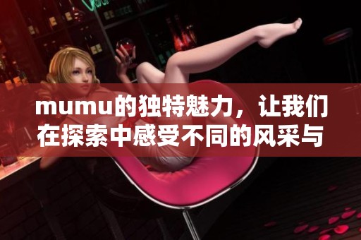 mumu的独特魅力，让我们在探索中感受不同的风采与乐趣