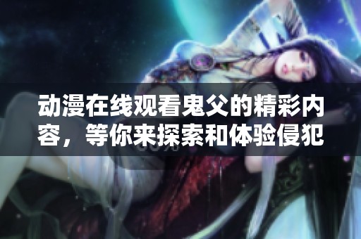 动漫在线观看鬼父的精彩内容，等你来探索和体验侵犯与情感的复杂纠葛