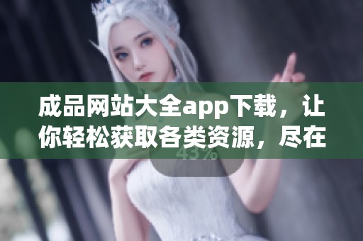 成品网站大全app下载，让你轻松获取各类资源，尽在掌握之中！