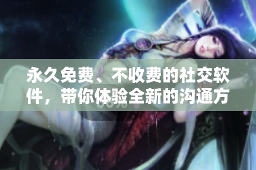 永久免费、不收费的社交软件，带你体验全新的沟通方式