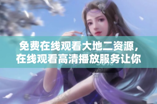 免费在线观看大地二资源，在线观看高清播放服务让你畅享影视乐趣