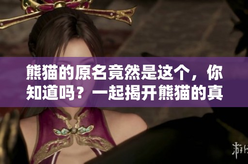 熊猫的原名竟然是这个，你知道吗？一起揭开熊猫的真实名字吧！