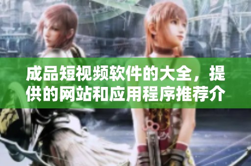 成品短视频软件的大全，提供的网站和应用程序推荐介绍