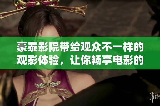 豪泰影院带给观众不一样的观影体验，让你畅享电影的乐趣与魅力