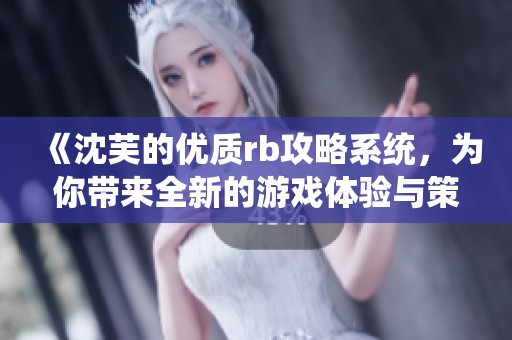 《沈芙的优质rb攻略系统，为你带来全新的游戏体验与策略》