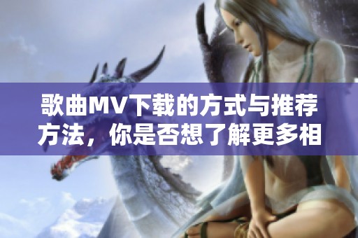 歌曲MV下载的方式与推荐方法，你是否想了解更多相关内容呢