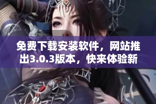免费下载安装软件，网站推出3.0.3版本，快来体验新功能！