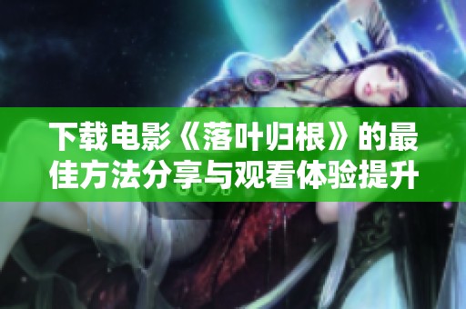 下载电影《落叶归根》的最佳方法分享与观看体验提升