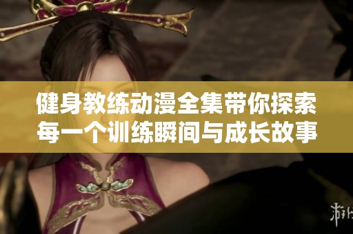 健身教练动漫全集带你探索每一个训练瞬间与成长故事