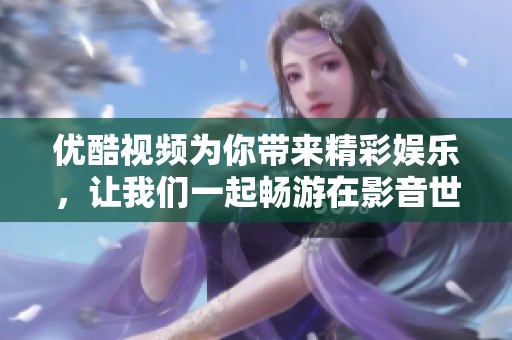 优酷视频为你带来精彩娱乐，让我们一起畅游在影音世界中