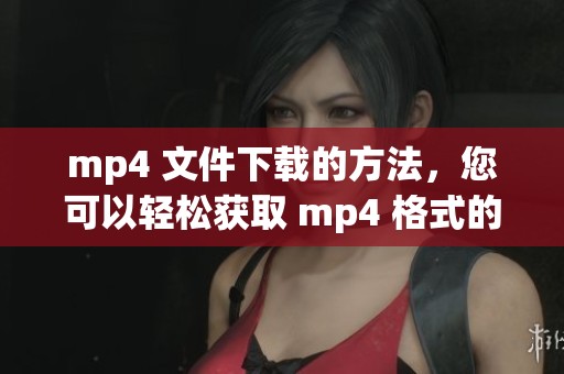mp4 文件下载的方法，您可以轻松获取 mp4 格式的资源