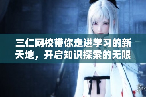 三仁网校带你走进学习的新天地，开启知识探索的无限可能性