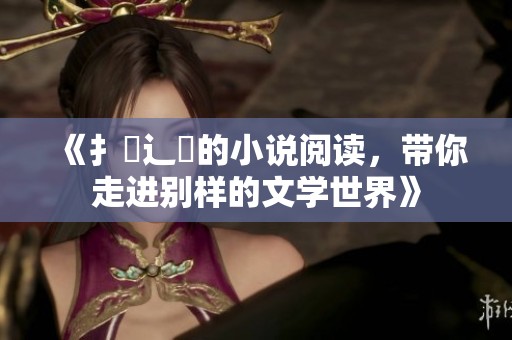 《扌喿辶畐的小说阅读，带你走进别样的文学世界》