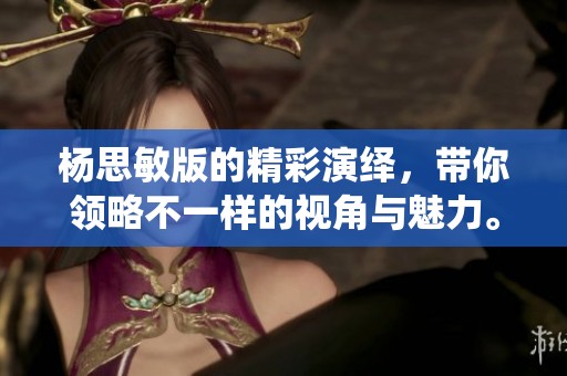 杨思敏版的精彩演绎，带你领略不一样的视角与魅力。