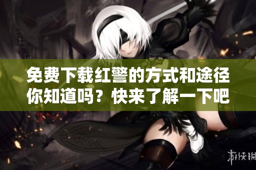 免费下载红警的方式和途径你知道吗？快来了解一下吧！