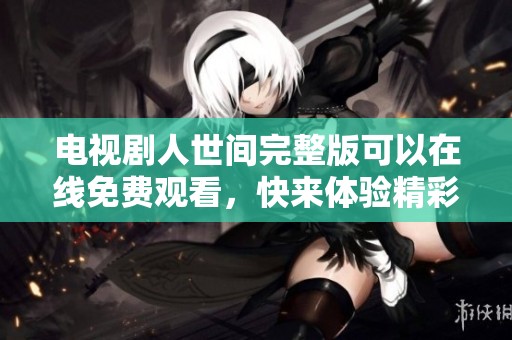 电视剧人世间完整版可以在线免费观看，快来体验精彩内容吧！
