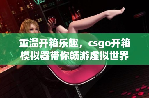 重温开箱乐趣，csgo开箱模拟器带你畅游虚拟世界