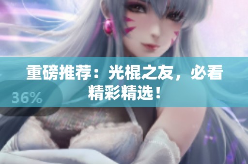 重磅推荐：光棍之友，必看精彩精选！