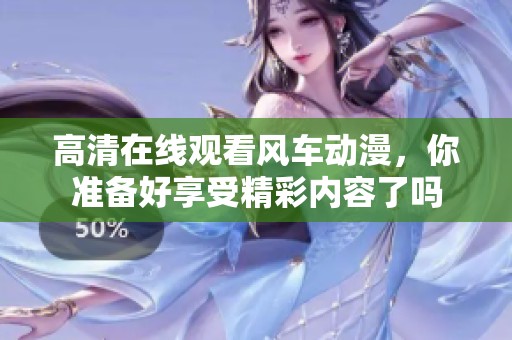 高清在线观看风车动漫，你准备好享受精彩内容了吗