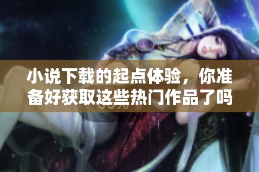 小说下载的起点体验，你准备好获取这些热门作品了吗
