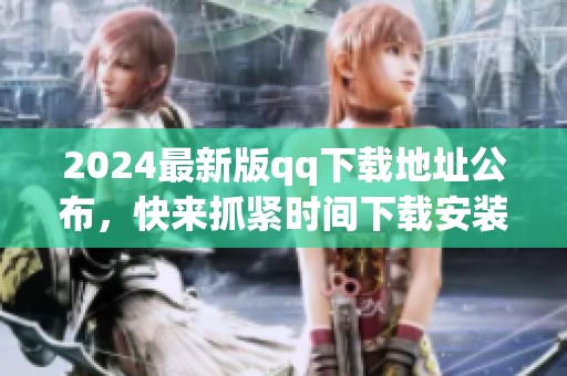 2024最新版qq下载地址公布，快来抓紧时间下载安装吧！