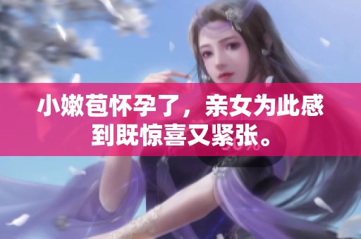 小嫩苞怀孕了，亲女为此感到既惊喜又紧张。