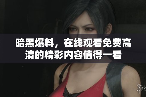 暗黑爆料，在线观看免费高清的精彩内容值得一看