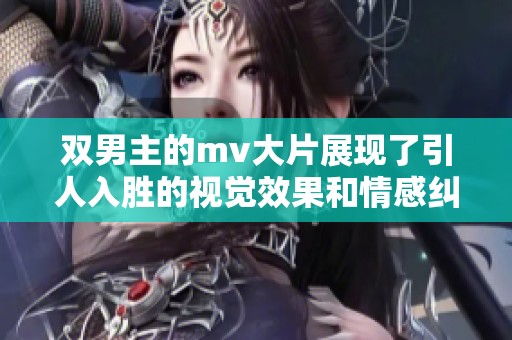 双男主的mv大片展现了引人入胜的视觉效果和情感纠葛