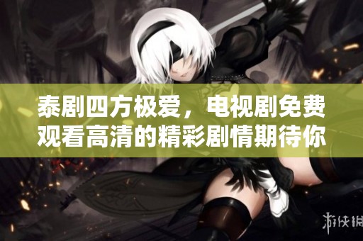 泰剧四方极爱，电视剧免费观看高清的精彩剧情期待你来观看
