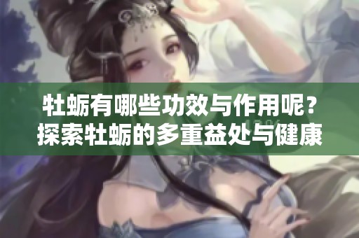 牡蛎有哪些功效与作用呢？探索牡蛎的多重益处与健康价值。