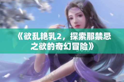 《欲乱艳乳2，探索那禁忌之欲的奇幻冒险》