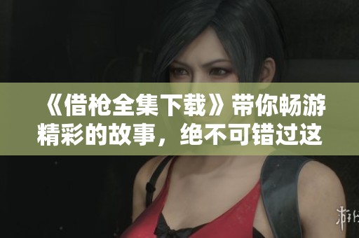 《借枪全集下载》带你畅游精彩的故事，绝不可错过这份独特的资源！